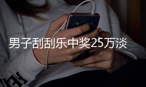 男子刮刮樂中獎(jiǎng)25萬淡定詢問能否兌獎(jiǎng)，淡定背后揭示的幸運(yùn)故事
