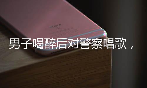 男子喝醉后對(duì)警察唱歌，奇特的酒精夜談引熱議