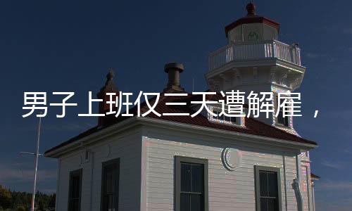 男子上班僅三天遭解雇，七天后公司突然倒閉，職場風(fēng)險(xiǎn)令人警醒
