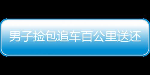 男子撿包追車百公里送還，誠實(shí)守信的行動引發(fā)熱議，網(wǎng)友質(zhì)疑劇本的背后展現(xiàn)人性光輝