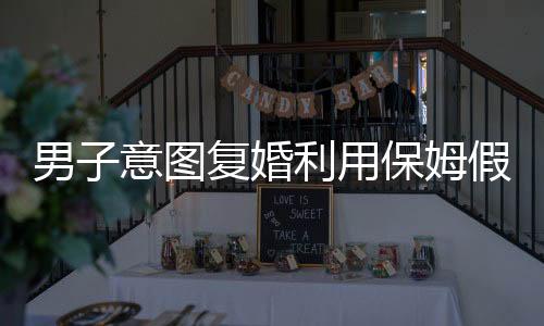 男子意圖復(fù)婚利用保姆假戲真做，終因戲過度投入被捅身亡