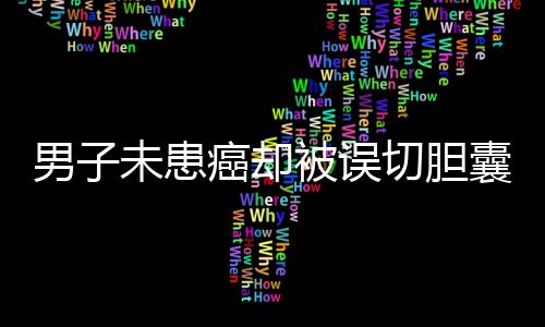 男子未患癌卻被誤切膽囊并接受三次化療，醫(yī)院和患者亟待溝通解決