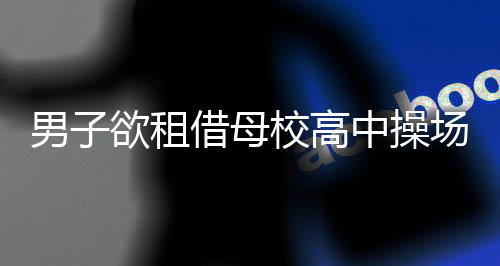 男子欲租借母校高中操場舉辦婚禮遭拒，學(xué)校安全與規(guī)定先行