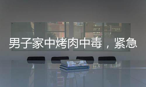 男子家中烤肉中毒，緊急送醫(yī)救治成功康復(fù)之路