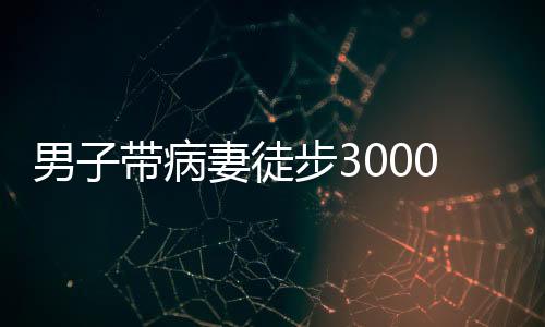 男子帶病妻徒步3000公里去西藏，一段堅韌與愛的傳奇之旅