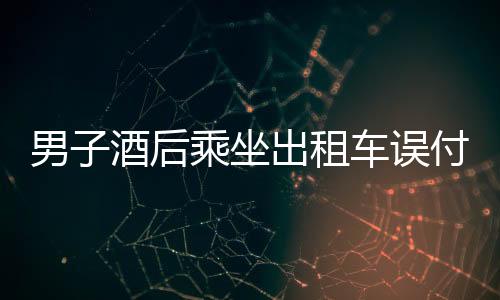 男子酒后乘坐出租車(chē)誤付十萬(wàn)，警惕酒后失態(tài)行為