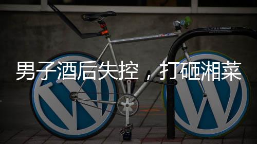男子酒后失控，打砸湘菜館——事件反思與社會責(zé)任呼吁