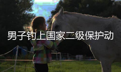 男子釣上國家二級保護動物，引發(fā)社會關注