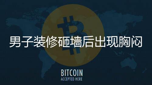 男子裝修砸墻后出現(xiàn)胸悶氣促癥狀持續(xù)四個月，專家提醒注意室內空氣質量