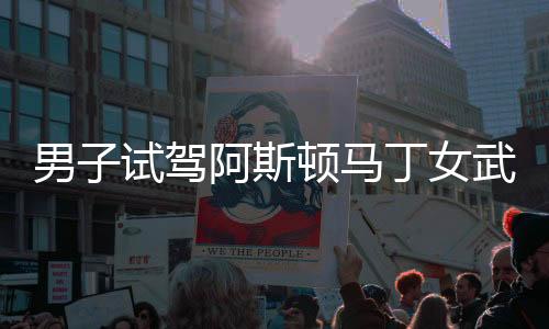 男子試駕阿斯頓馬丁女武神，速度與激情的完美展現(xiàn)