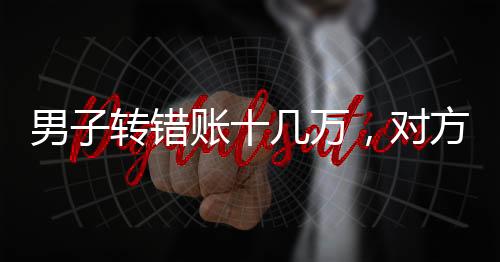 男子轉(zhuǎn)錯賬十幾萬，對方卻稱沒有錢歸還
