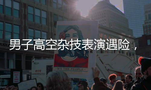 男子高空雜技表演遇險，摔進(jìn)ICU后勇敢發(fā)聲