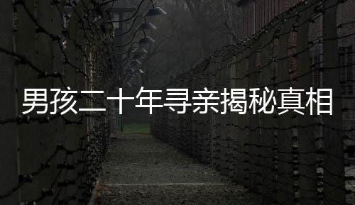 男孩二十年尋親揭秘真相，生父以萬計價將他轉(zhuǎn)手的真相探秘