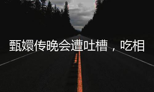 甄嬛傳晚會遭吐槽，吃相難看，節(jié)目內(nèi)容引發(fā)爭議