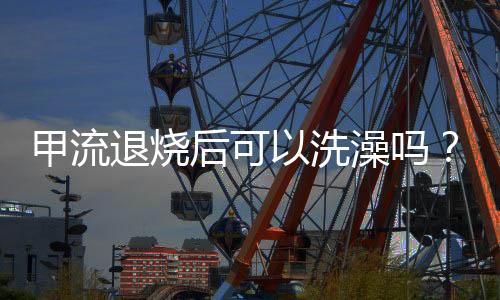 甲流退燒后可以洗澡嗎？全面解讀你的身體康復(fù)期注意事項