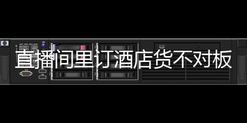 直播間里訂酒店貨不對(duì)板，商家要擔(dān)責(zé)嗎？
