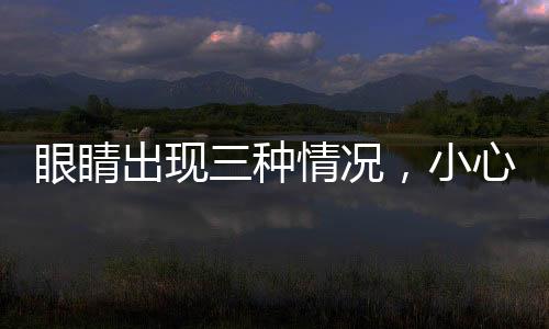 眼睛出現(xiàn)三種情況，小心青光眼——眼科專家提醒
