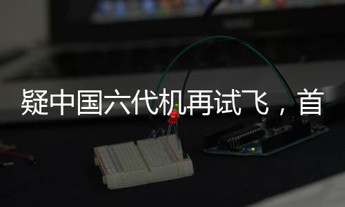 疑中國(guó)六代機(jī)再試飛，首度曝光機(jī)背畫面