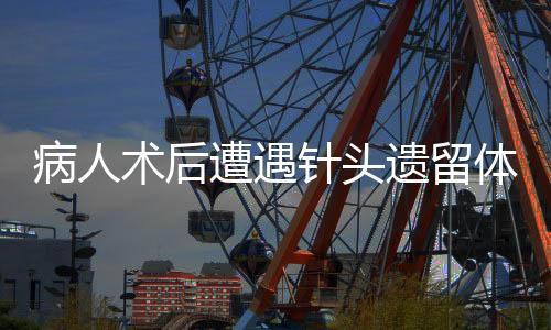 病人術(shù)后遭遇針頭遺留體內(nèi)事件引發(fā)關(guān)注