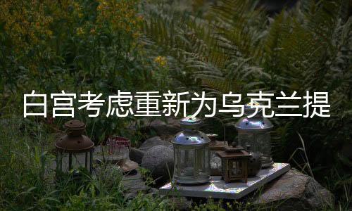 白宮考慮重新為烏克蘭提供資金援助，新的援助計劃與前景分析