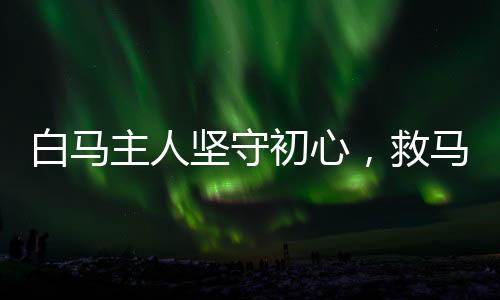 白馬主人堅(jiān)守初心，救馬精神傳承——身著臟衣的背后故事