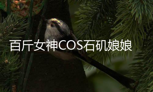 百斤女神COS石磯娘娘，兒童誤解引發(fā)新話題