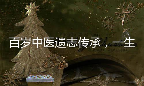 百歲中醫(yī)遺志傳承，一生智慧臨終饋贈