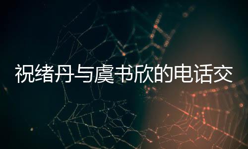 祝緒丹與虞書欣的電話交流，跨越屏幕的溫暖互動