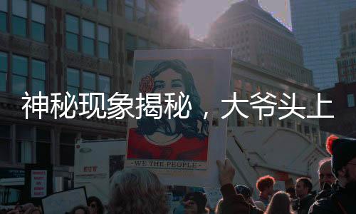 神秘現(xiàn)象揭秘，大爺頭上遠(yuǎn)觀小旗，近看似針頭——一場(chǎng)視覺盛宴引發(fā)的探討
