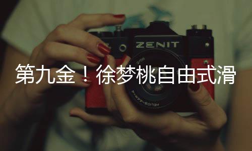 第九金！徐夢(mèng)桃自由式滑雪閃耀冬奧，創(chuàng)造歷史！