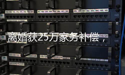 離婚獲25萬家務(wù)補償，家務(wù)勞動的價值逐漸得到社會認可