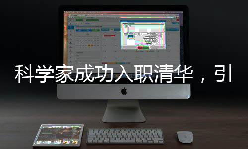 科學(xué)家成功入職清華，引領(lǐng)科技創(chuàng)新新篇章