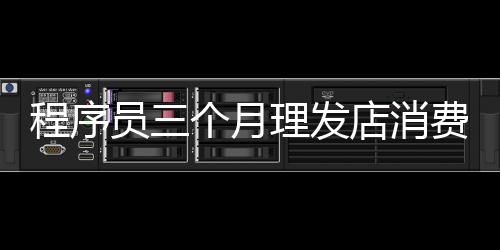 程序員三個(gè)月理發(fā)店消費(fèi)達(dá)二十四萬(wàn)，揭秘背后的故事