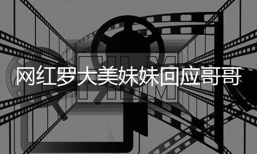 網紅羅大美妹妹回應哥哥炫富質疑