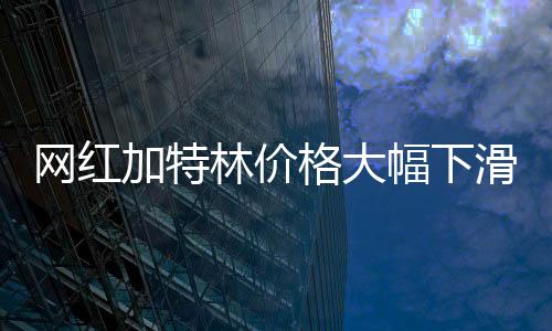 網(wǎng)紅加特林價(jià)格大幅下滑，跌幅達(dá)30%