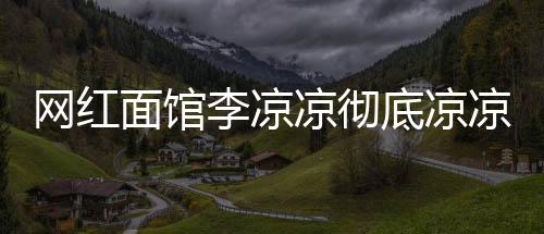 網(wǎng)紅面館李涼涼徹底涼涼，一起探究其興衰之路