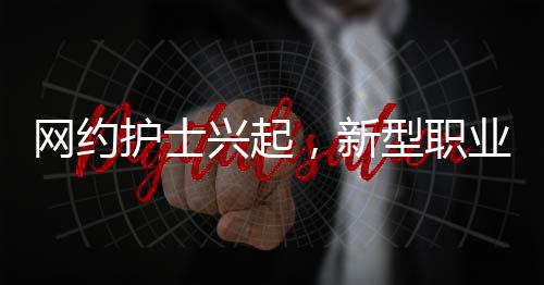 網(wǎng)約護(hù)士興起，新型職業(yè)月入2萬，照亮健康服務(wù)新領(lǐng)域