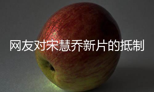網(wǎng)友對宋慧喬新片的抵制之聲，影響之下的多元觀點