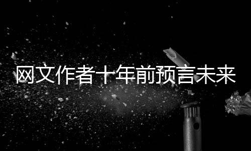 網(wǎng)文作者十年前預(yù)言未來(lái)25年春晚趨勢(shì)，展現(xiàn)了不可思議的洞察力和創(chuàng)造力
