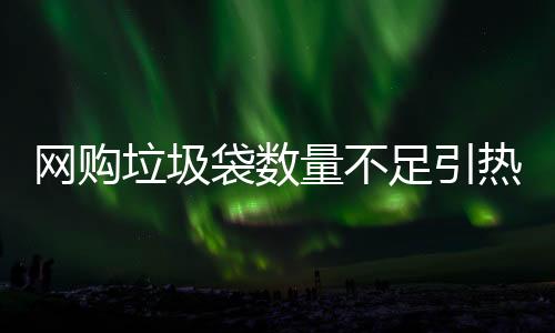 網(wǎng)購(gòu)垃圾袋數(shù)量不足引熱議，購(gòu)買的百只垃圾袋到手只有三十余只