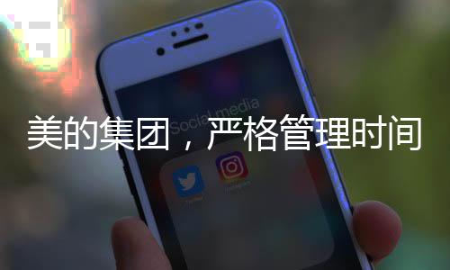美的集團，嚴格管理時間與工作方式，推行無加班開會、無PPT匯報新風尚