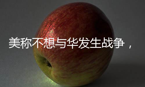 美稱不想與華發(fā)生戰(zhàn)爭(zhēng)，釋放緩和緊張氛圍的信號(hào)