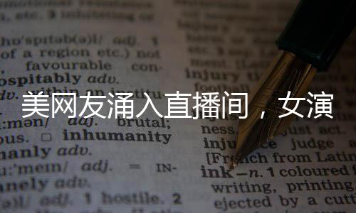 美網(wǎng)友涌入直播間，女演員緊張飆英語——網(wǎng)絡(luò)直播新現(xiàn)象觀察