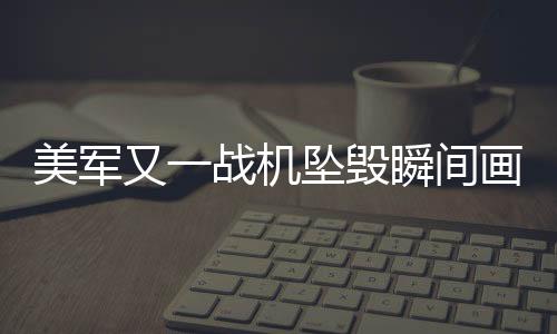 美軍又一戰(zhàn)機墜毀瞬間畫面曝光