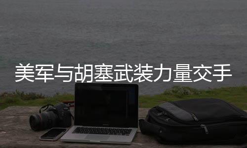 美軍與胡塞武裝力量交手一回合，觀察與分析
