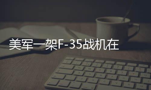 美軍一架F-35戰(zhàn)機在阿拉斯加墜毀，事故細節(jié)與后續(xù)調(diào)查展望