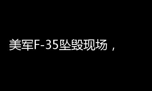 美軍F-35墜毀現(xiàn)場，驚天一剎那，升騰起蘑菇云