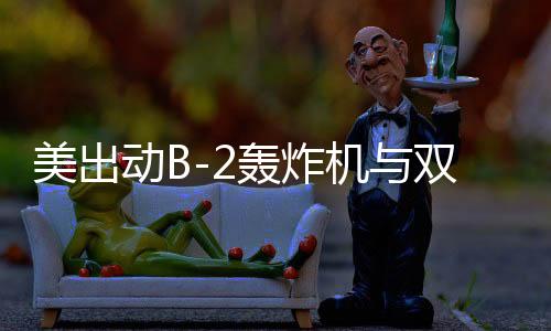 美出動B-2轟炸機(jī)與雙航母戰(zhàn)斗群在中東引發(fā)戰(zhàn)略部署猜想