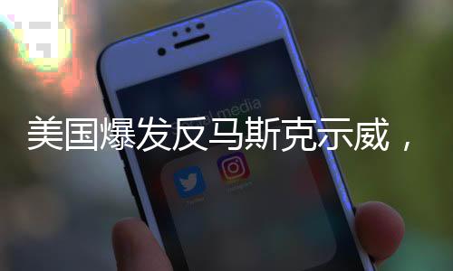 美國爆發(fā)反馬斯克示威，公眾對其影響力提出質(zhì)疑
