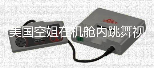美國空姐在機艙內(nèi)跳舞視頻曝光后被開除事件探究